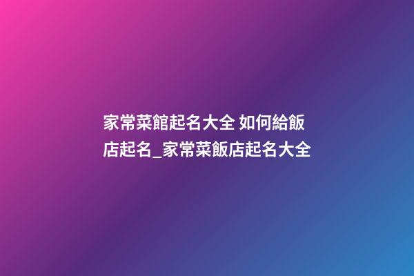 家常菜館起名大全 如何給飯店起名_家常菜飯店起名大全-第1張-店鋪起名-玄機派